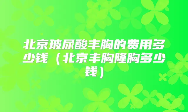 北京玻尿酸丰胸的费用多少钱（北京丰胸隆胸多少钱）