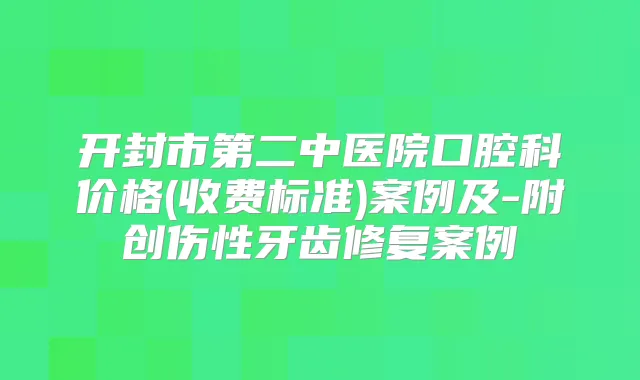 开封市第二中医院口腔科价格(收费标准)案例及-附创伤性牙齿修复案例