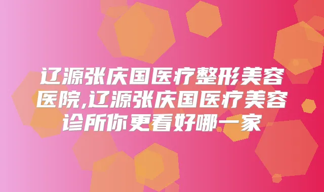 辽源张庆国医疗整形美容医院,辽源张庆国医疗美容诊所你更看好哪一家