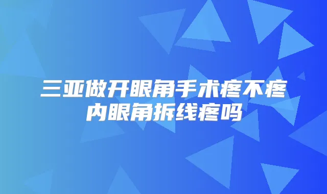 三亚做开眼角手术疼不疼内眼角拆线疼吗