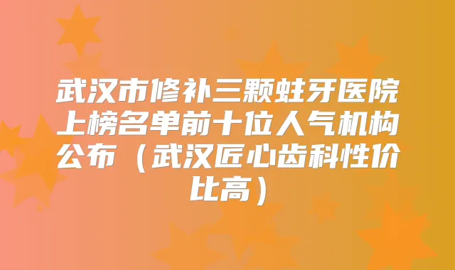 武汉市修补三颗蛀牙医院上榜名单前十位人气机构公布（武汉匠心齿科性价比高）