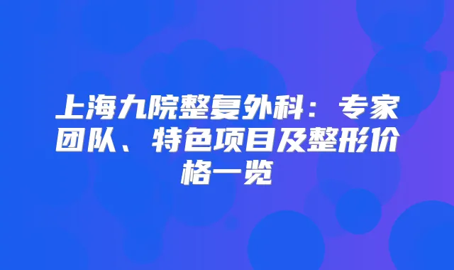 上海九院整复外科：专家团队、特色项目及整形价格一览