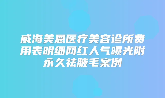 威海美恩医疗美容诊所费用表明细网红人气曝光附永久祛腋毛案例