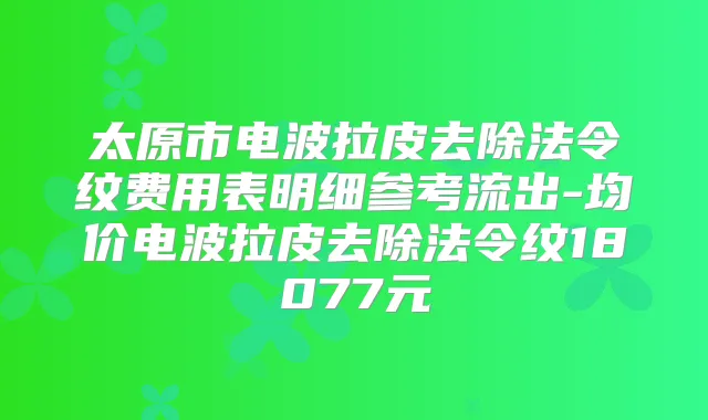 太原市电波拉皮去除法令纹费用表明细参考流出-均价电波拉皮去除法令纹18077元