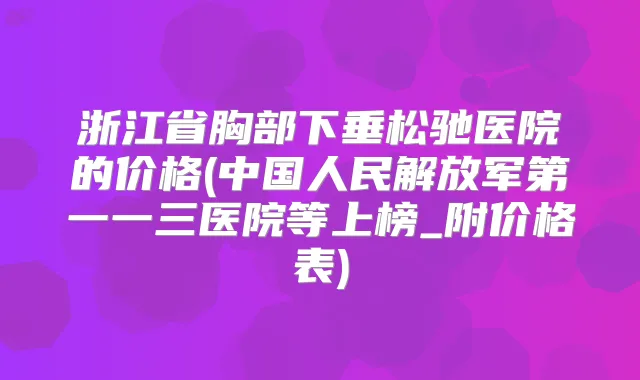 浙江省胸部下垂松驰医院的价格(中国人民解放军第一一三医院等上榜_附价格表)
