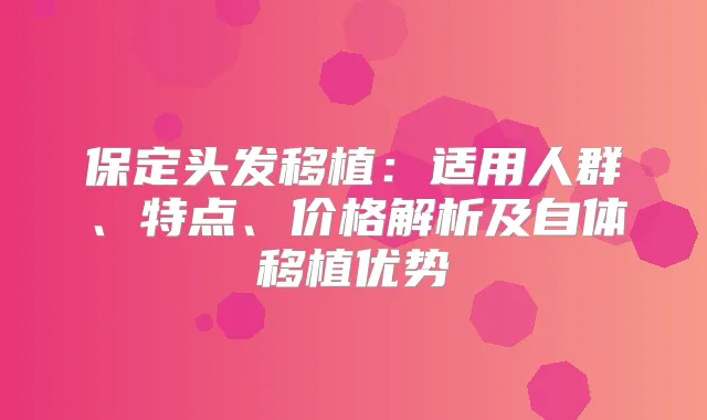 保定头发移植:适用人群、特点、价格解析及自体移植优势