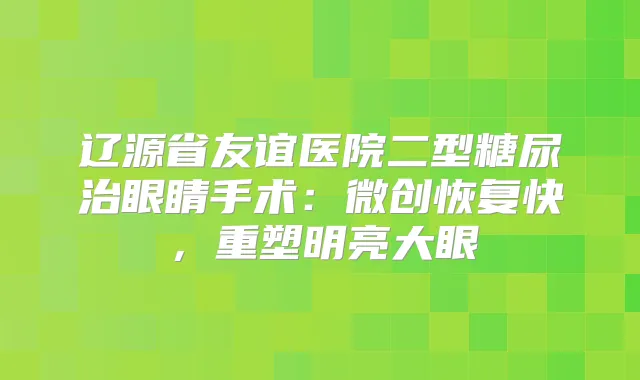 辽源省友谊医院二型糖尿治眼睛手术：微创恢复快，重塑明亮大眼