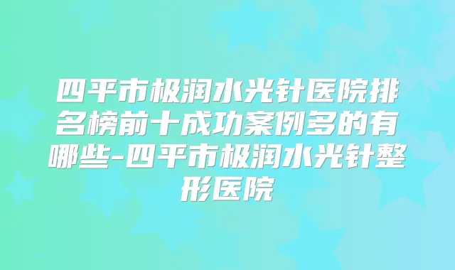 四平市极润水光针医院排名榜前十成功案例多的有哪些-四平市极润水光针整形医院