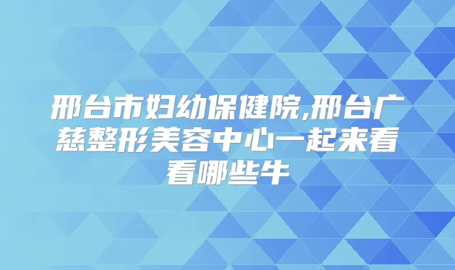 邢台市妇幼保健院,邢台广慈整形美容中心一起来看看哪些牛