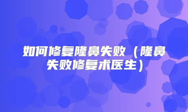如何修复隆鼻失败（隆鼻失败修复术医生）