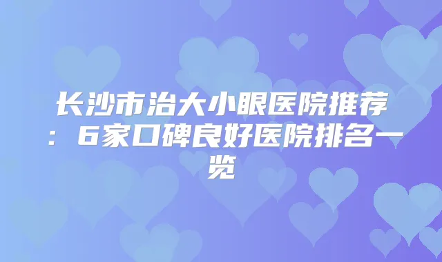 长沙市治大小眼医院推荐:6家口碑良好医院排名一览