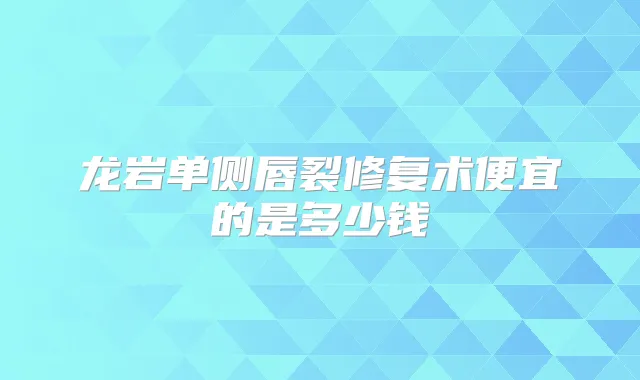 龙岩单侧唇裂修复术便宜的是多少钱