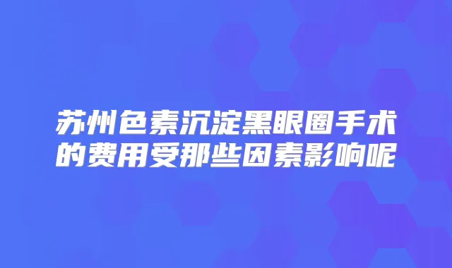 苏州色素沉淀黑眼圈手术的费用受那些因素影响呢