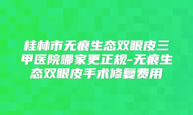 桂林市无痕生态双眼皮三甲医院哪家更正规-无痕生态双眼皮手术修复费用