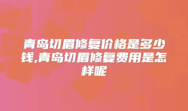 青岛切眉修复价格是多少钱,青岛切眉修复费用是怎样呢