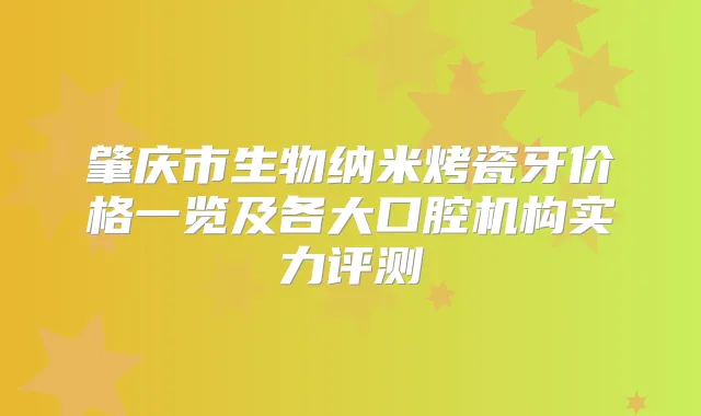 肇庆市生物纳米烤瓷牙价格一览及各大口腔机构实力评测