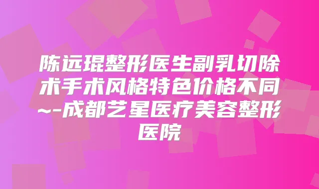 陈远琨整形医生副乳切除术手术风格特色价格不同~-成都艺星医疗美容整形医院