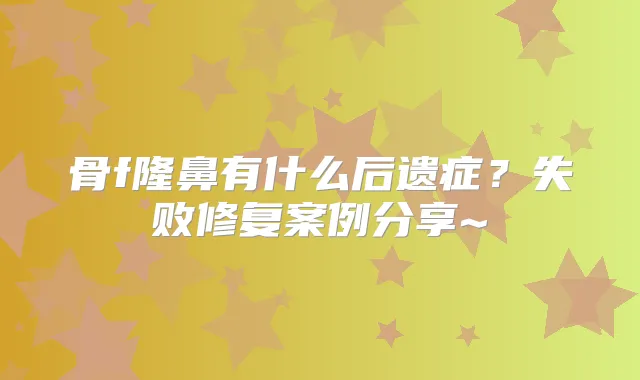骨f隆鼻有什么后遗症?失败修复案例分享~