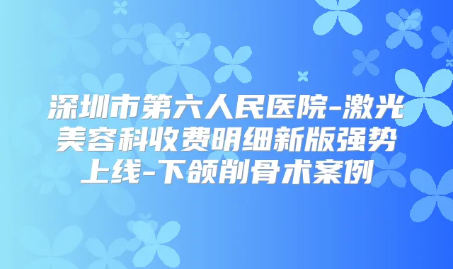 深圳市第六人民医院-激光美容科收费明细新版强势上线-下颌削骨术案例