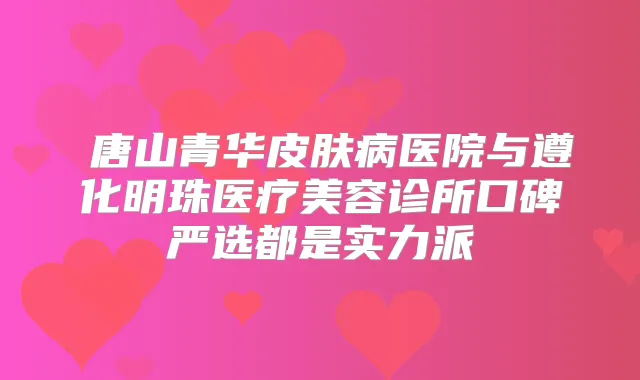 唐山青华皮肤病医院与遵化明珠医疗美容诊所口碑严选都是实力派