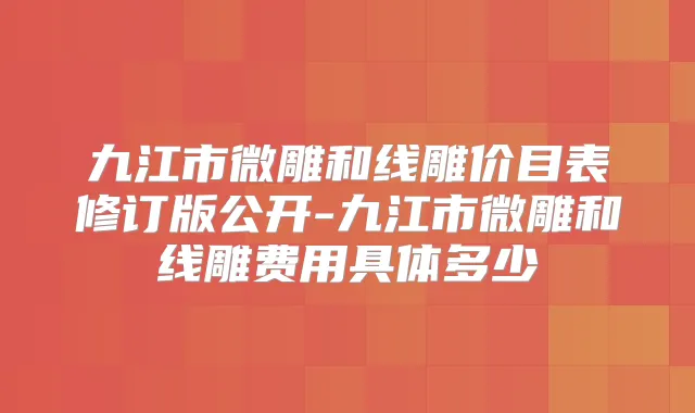 九江市微雕和线雕价目表修订版公开-九江市微雕和线雕费用具体多少