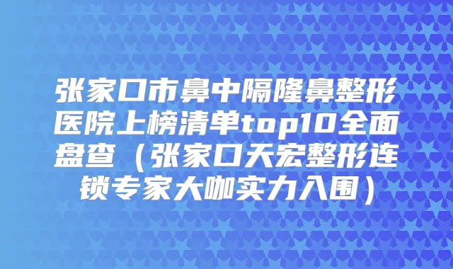 张家口市鼻中隔隆鼻整形医院上榜清单top10全面盘查(张家口天宏整形连锁专家大咖实力入围)