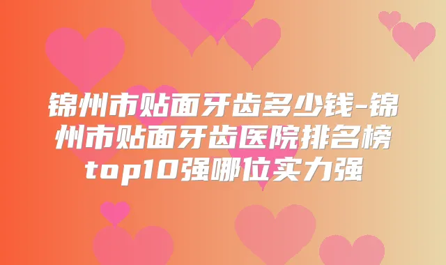 锦州市贴面牙齿多少钱-锦州市贴面牙齿医院排名榜top10强哪位实力强
