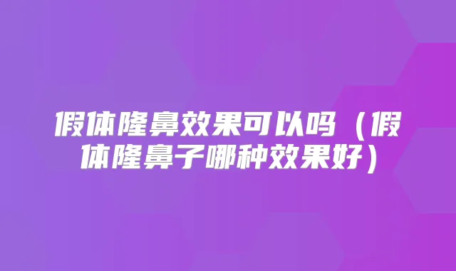 假体隆鼻效果可以吗(假体隆鼻子哪种效果好)