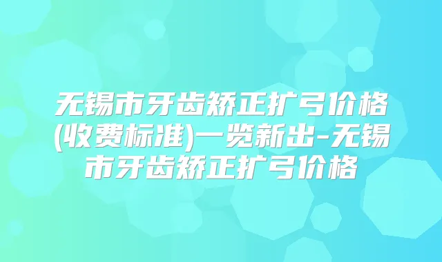 无锡市牙齿矫正扩弓价格(收费标准)一览新出-无锡市牙齿矫正扩弓价格