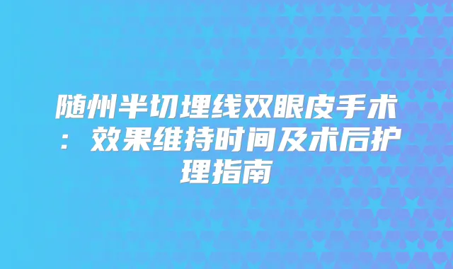 随州半切埋线双眼皮手术：效果维持时间及术后护理指南
