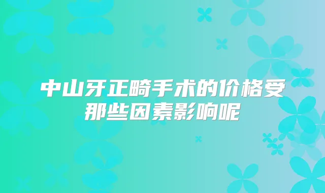 中山牙正畸手术的价格受那些因素影响呢