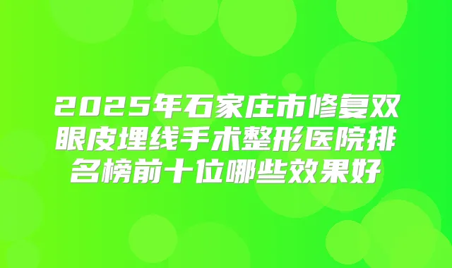 2025年石家庄市修复双眼皮埋线手术整形医院排名榜前十位哪些效果好