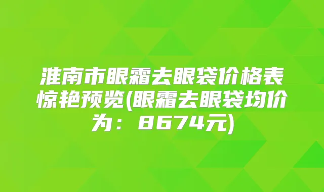 淮南市眼霜去眼袋价格表惊艳预览(眼霜去眼袋均价为：8674元)