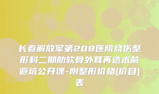 长春解放军第208医院烧伤整形科二期肋软骨外耳再造术前避坑公开课-附整形价格(价目)表