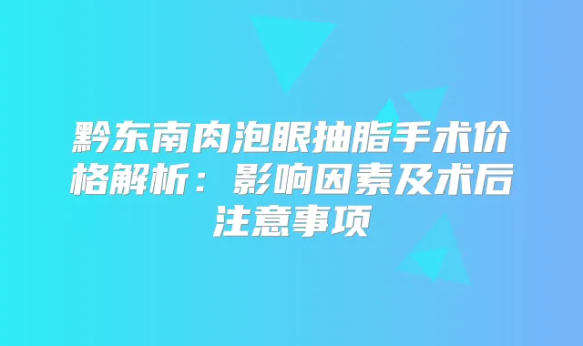 黔东南肉泡眼抽脂手术价格解析:影响因素及术后注意事项