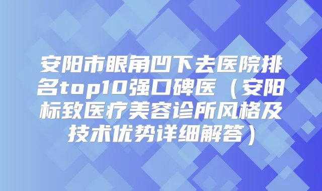 安阳市眼角凹下去医院排名top10强口碑医（安阳标致医疗美容诊所风格及技术优势详细解答）