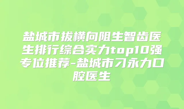 盐城市拔横向阻生智齿医生排行综合实力top10强专位推荐-盐城市刁永力口腔医生