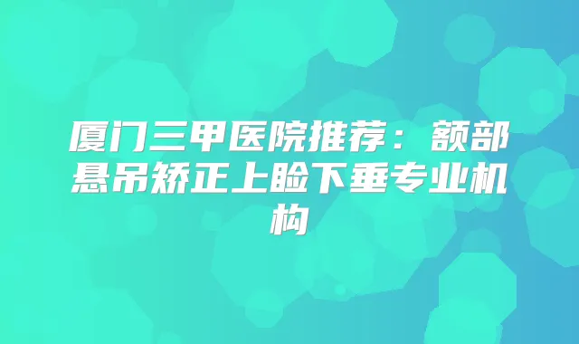 厦门三甲医院推荐:额部悬吊矫正上睑下垂专业机构