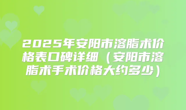 2025年安阳市溶脂术价格表口碑详细（安阳市溶脂术手术价格大约多少）