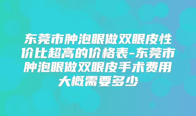 东莞市肿泡眼做双眼皮性价比超高的价格表-东莞市肿泡眼做双眼皮手术费用大概需要多少