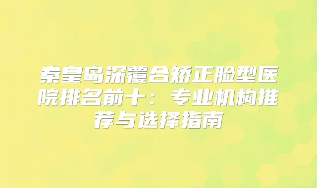 秦皇岛深覆合矫正脸型医院排名前十：专业机构推荐与选择指南