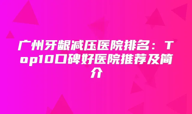 广州牙龈减压医院排名：Top10口碑好医院推荐及简介