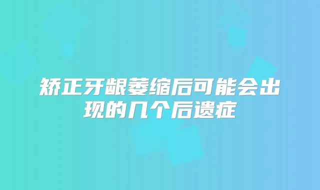 矫正牙龈萎缩后可能会出现的几个后遗症