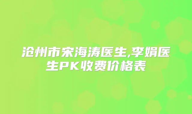 沧州市宋海涛医生,李娟医生PK收费价格表