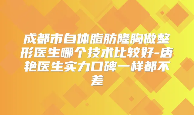 成都市自体脂肪隆胸做整形医生哪个技术比较好-唐艳医生实力口碑一样都不差