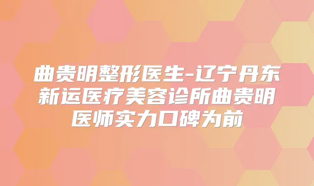 曲贵明整形医生-辽宁丹东新运医疗美容诊所曲贵明医师实力口碑为前