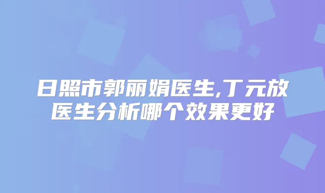 日照市郭丽娟医生,丁元放医生分析哪个效果更好