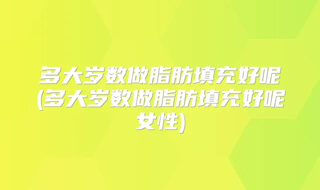 多大岁数做脂肪填充好呢(多大岁数做脂肪填充好呢女性)
