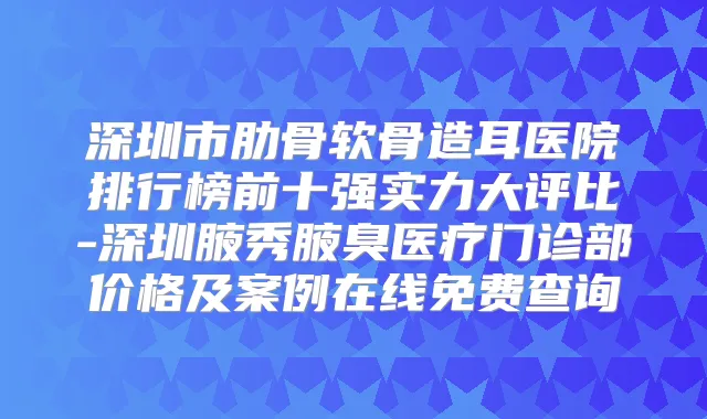 深圳市肋骨软骨造耳医院排行榜前十强实力大评比-深圳腋秀腋臭医疗门诊部价格及案例在线免费查询