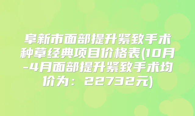 阜新市面部提升紧致手术种草经典项目价格表(10月-4月面部提升紧致手术均价为：22732元)